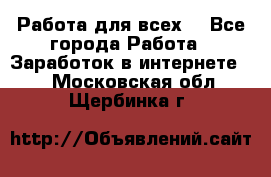 Работа для всех! - Все города Работа » Заработок в интернете   . Московская обл.,Щербинка г.